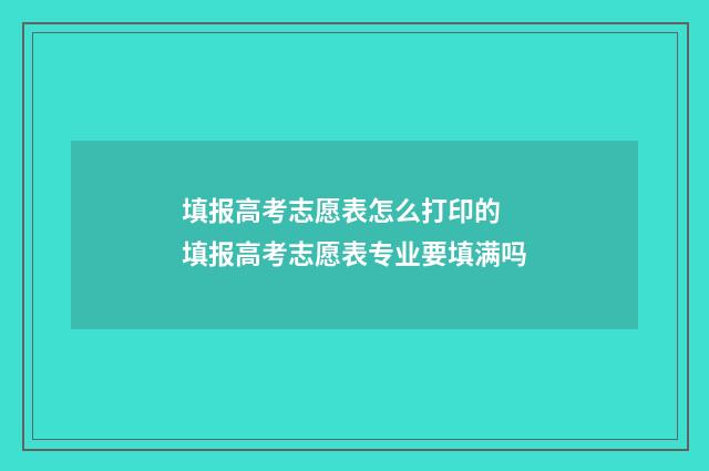 填报高考志愿表怎么打印的 填报高考志愿表专业要填满吗