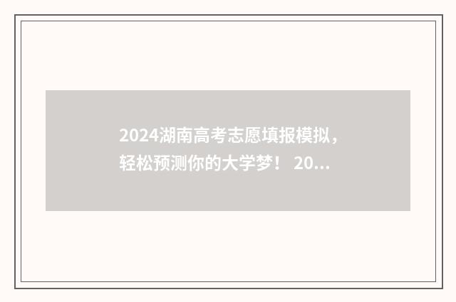 2024湖南高考志愿填报模拟，轻松预测你的大学梦！ 2024湖南高考志愿