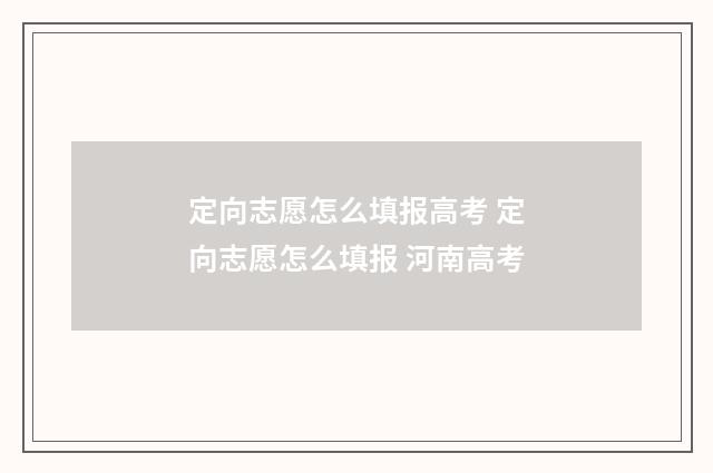 定向志愿怎么填报高考 定向志愿怎么填报 河南高考