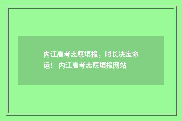 内江高考志愿填报，时长决定命运！ 内江高考志愿填报网站