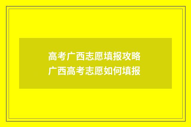 高考广西志愿填报攻略 广西高考志愿如何填报