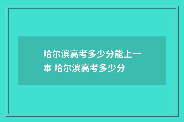 哈尔滨高考多少分能上一本 哈尔滨高考多少分