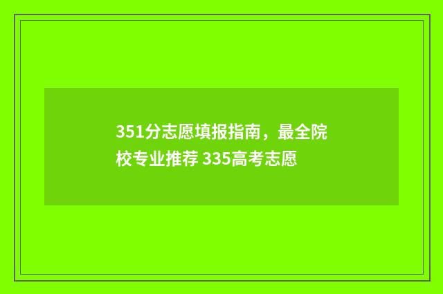 351分志愿填报指南，最全院校专业推荐 335高考志愿