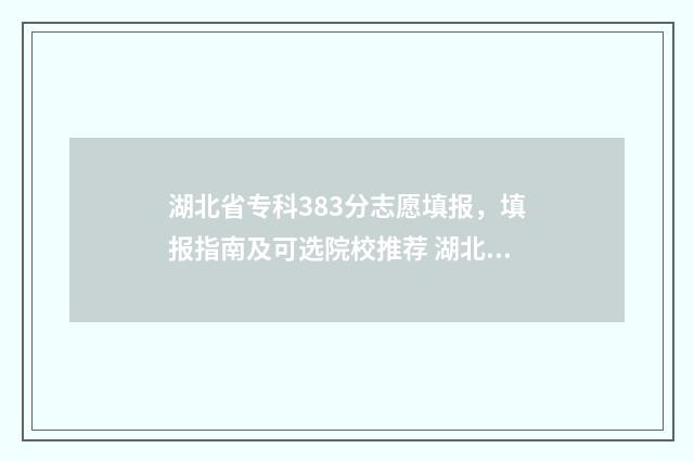湖北省专科383分志愿填报，填报指南及可选院校推荐 湖北省320分专科大学