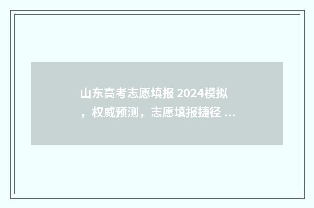 山东高考志愿填报 2024模拟，权威预测，志愿填报捷径 山东高考志愿填报专科什么时候出录取结果