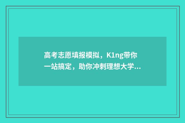 高考志愿填报模拟，K1ng带你一站搞定，助你冲刺理想大学！ 高考志愿填报模拟