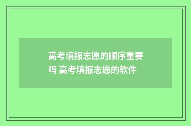 高考填报志愿的顺序重要吗 高考填报志愿的软件