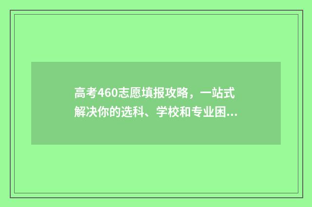 高考460志愿填报攻略，一站式解决你的选科、学校和专业困惑！ 高考460上什么学校