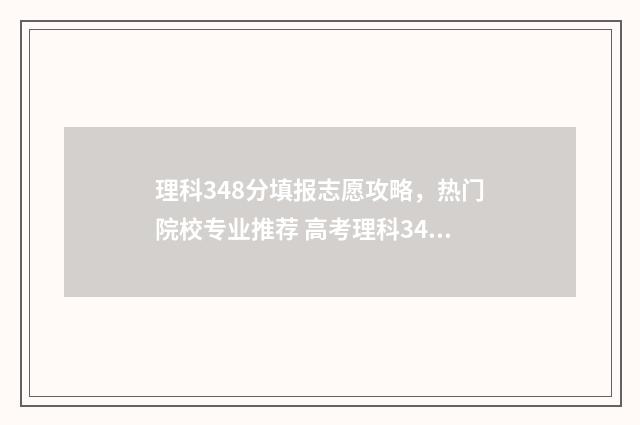 理科348分填报志愿攻略，热门院校专业推荐 高考理科348分能报考什么学校