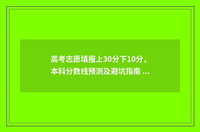 高考志愿填报上30分下10分，本科分数线预测及避坑指南 高考志愿填报上交后还能取消吗