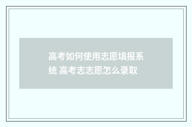 高考如何使用志愿填报系统 高考志志愿怎么录取