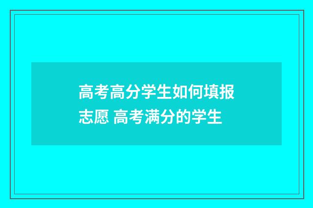 高考高分学生如何填报志愿 高考满分的学生