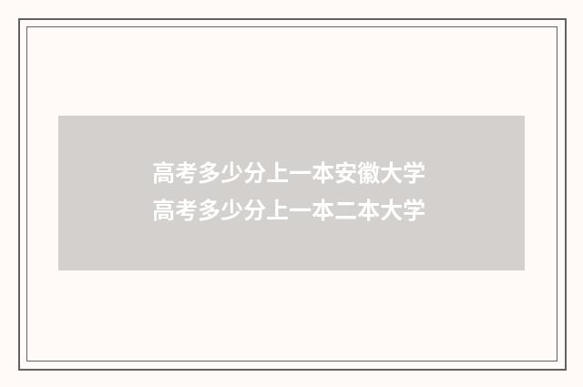 高考多少分上一本安徽大学 高考多少分上一本二本大学