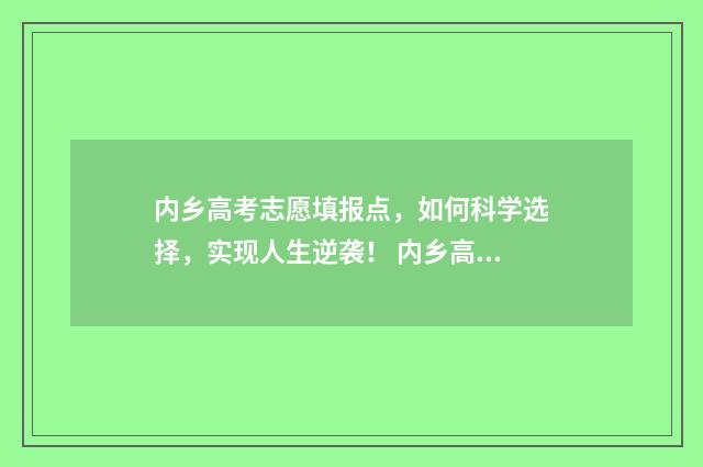 内乡高考志愿填报点，如何科学选择，实现人生逆袭！ 内乡高考志愿填报时间