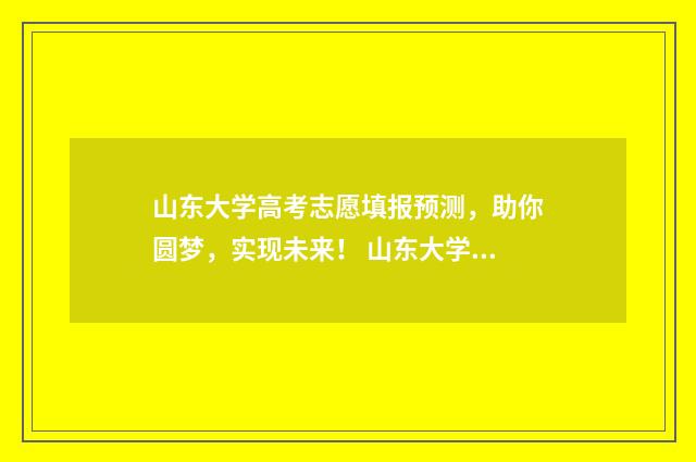 山东大学高考志愿填报预测，助你圆梦，实现未来！ 山东大学高考志愿四位数代号