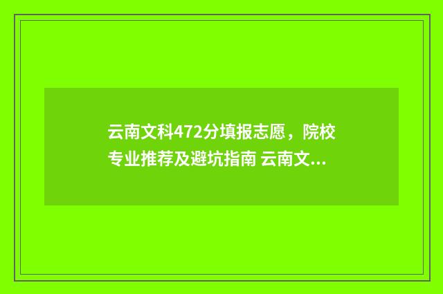 云南文科472分填报志愿，院校专业推荐及避坑指南 云南文科472分填什么专业