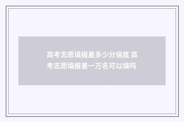 高考志愿填报差多少分保底 高考志愿填报差一万名可以填吗