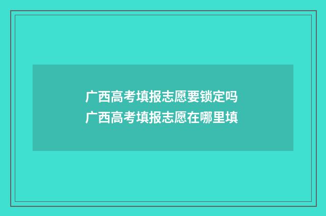 广西高考填报志愿要锁定吗 广西高考填报志愿在哪里填