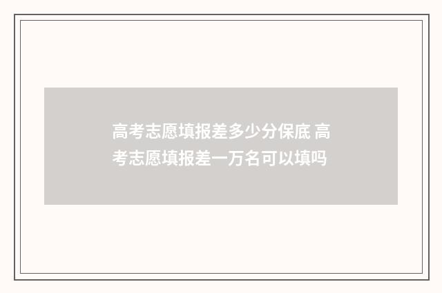 高考志愿填报差多少分保底 高考志愿填报差一万名可以填吗