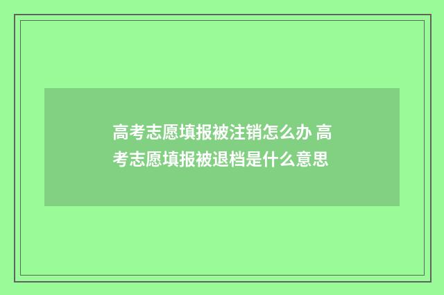 高考志愿填报被注销怎么办 高考志愿填报被退档是什么意思