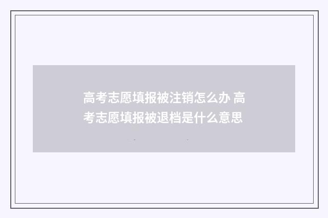 高考志愿填报被注销怎么办 高考志愿填报被退档是什么意思