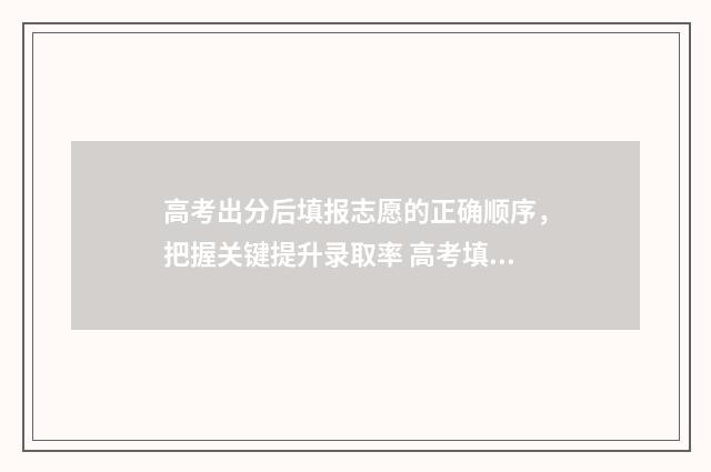 高考出分后填报志愿的正确顺序，把握关键提升录取率 高考填报是成绩出来后吗