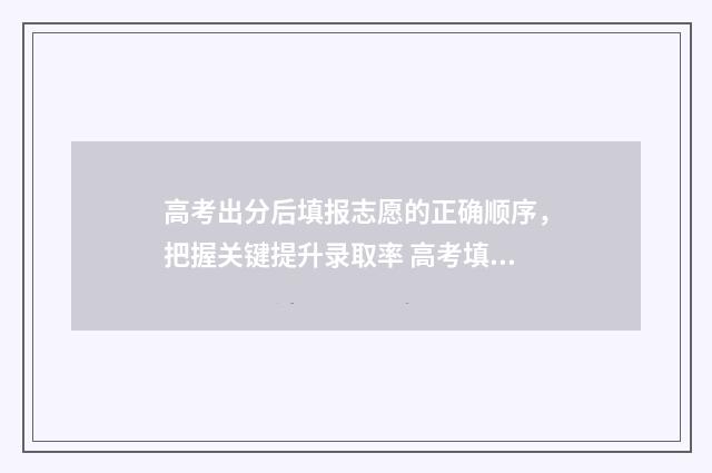 高考出分后填报志愿的正确顺序，把握关键提升录取率 高考填报是成绩出来后吗