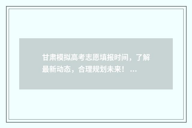 甘肃模拟高考志愿填报时间，了解最新动态，合理规划未来！ 甘肃模拟高考志愿填报怎么填