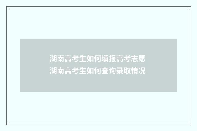 湖南高考生如何填报高考志愿 湖南高考生如何查询录取情况