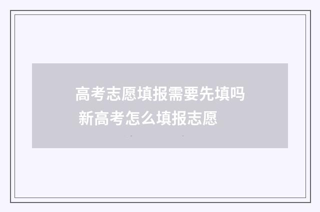 高考志愿填报需要先填吗 新高考怎么填报志愿