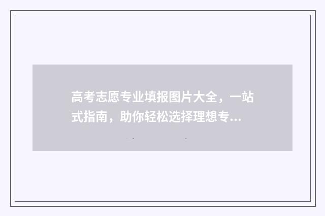 高考志愿专业填报图片大全，一站式指南，助你轻松选择理想专业！ 高考志愿专业填报代码