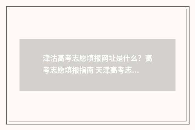 津沽高考志愿填报网址是什么？高考志愿填报指南 天津高考志愿怎么填