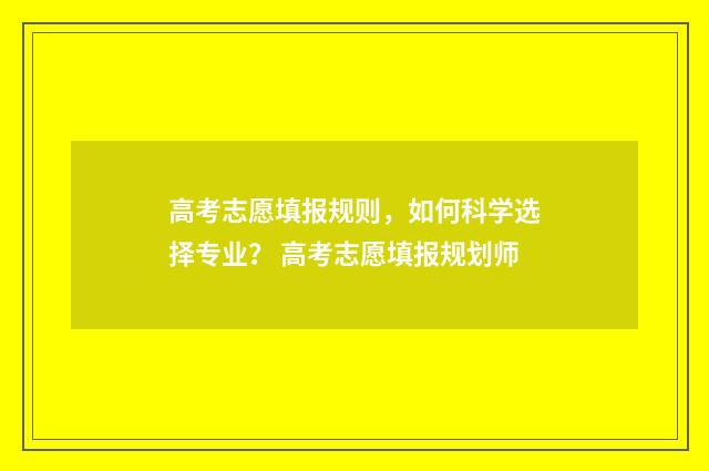 高考志愿填报规则，如何科学选择专业？ 高考志愿填报规划师
