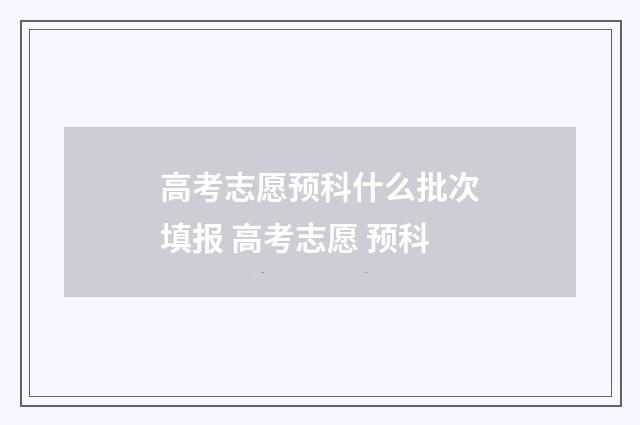 高考志愿预科什么批次填报 高考志愿 预科