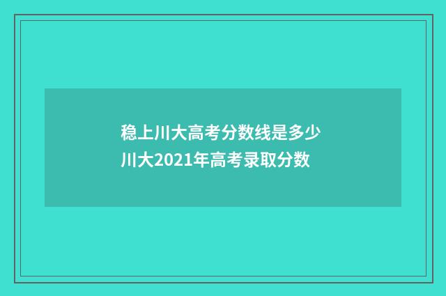 稳上川大高考分数线是多少 川大2021年高考录取分数