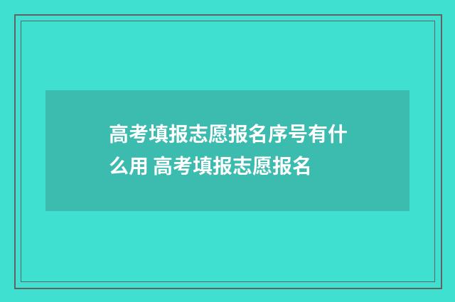 高考填报志愿报名序号有什么用 高考填报志愿报名
