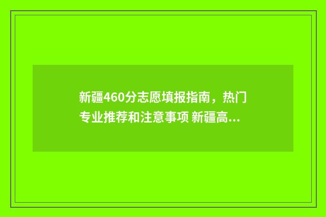新疆460分志愿填报指南，热门专业推荐和注意事项 新疆高考440分能报考什么大学