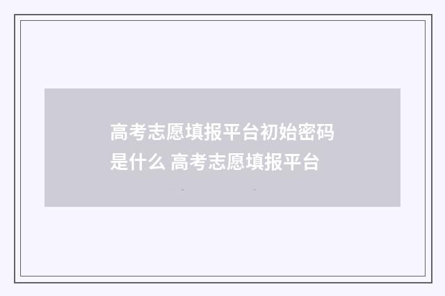 高考志愿填报平台初始密码是什么 高考志愿填报平台