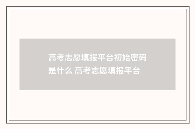 高考志愿填报平台初始密码是什么 高考志愿填报平台
