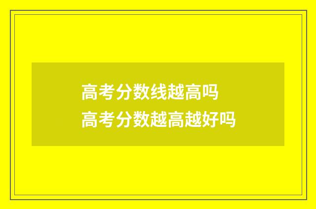 高考分数线越高吗 高考分数越高越好吗