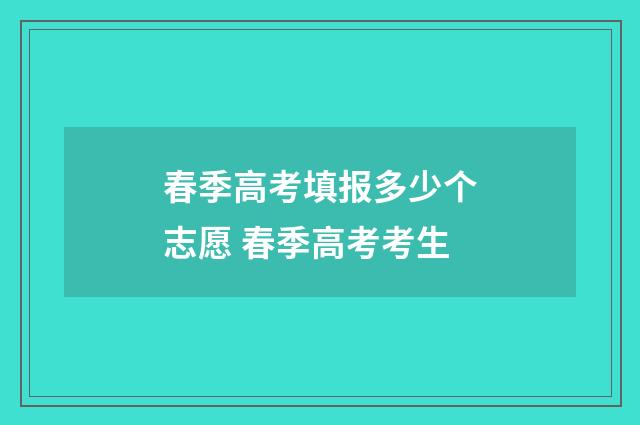 春季高考填报多少个志愿 春季高考考生