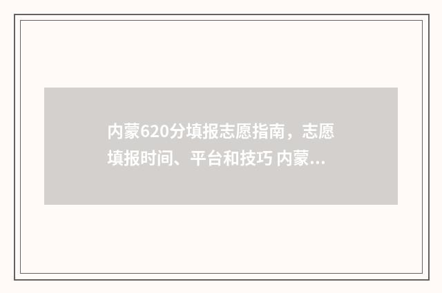 内蒙620分填报志愿指南，志愿填报时间、平台和技巧 内蒙古高考620分能上什么大学