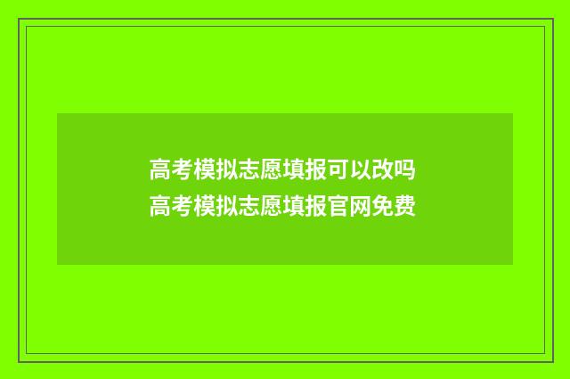 高考模拟志愿填报可以改吗 高考模拟志愿填报官网免费