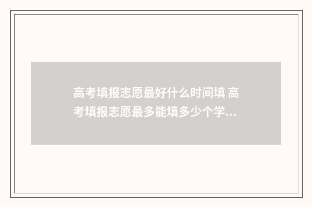 高考填报志愿最好什么时间填 高考填报志愿最多能填多少个学校