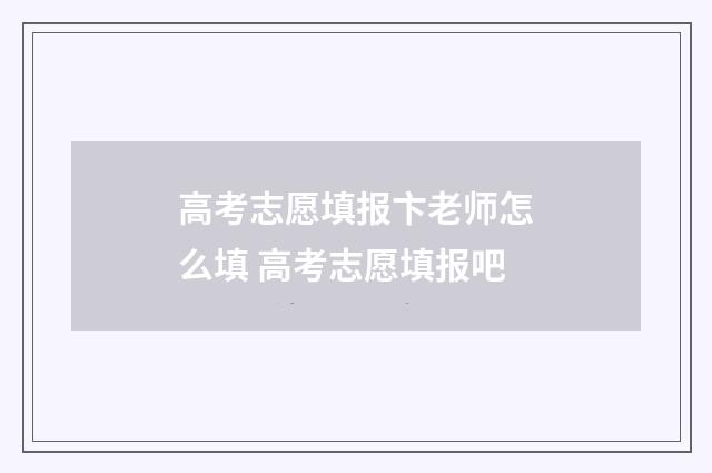 高考志愿填报卞老师怎么填 高考志愿填报吧