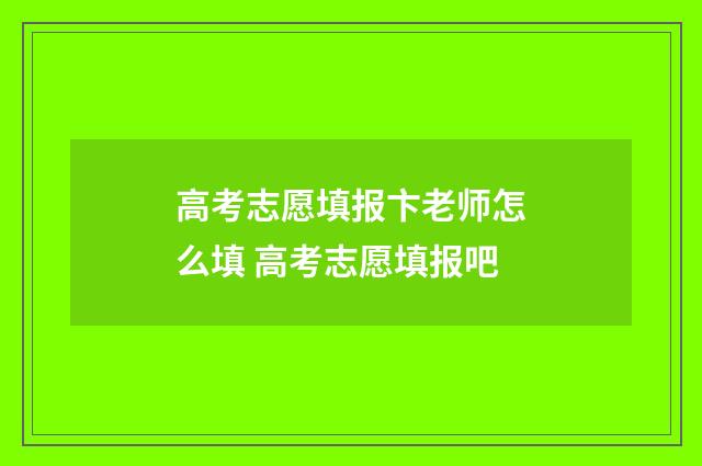 高考志愿填报卞老师怎么填 高考志愿填报吧