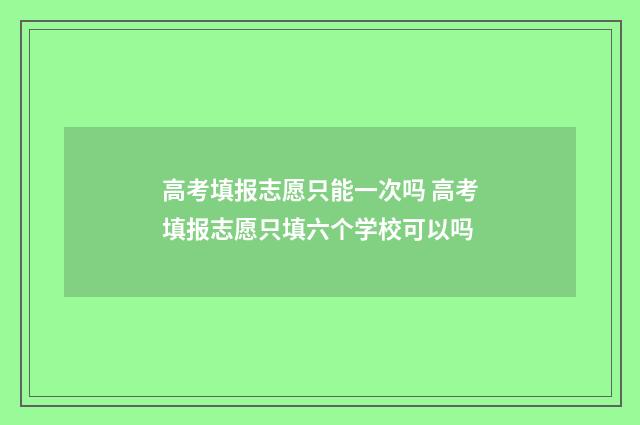 高考填报志愿只能一次吗 高考填报志愿只填六个学校可以吗