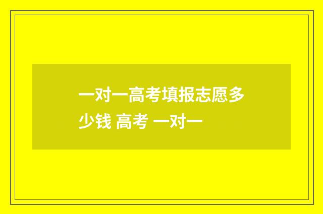 一对一高考填报志愿多少钱 高考 一对一