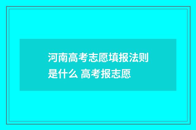 河南高考志愿填报法则是什么 高考报志愿