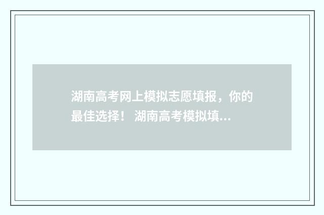 湖南高考网上模拟志愿填报，你的最佳选择！ 湖南高考模拟填报系统2021网址